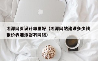 万宁湘潭网页设计哪里好（湘潭网站建设多少钱 报价表湘潭磐石网络）