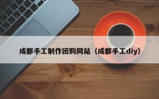 万宁成都手工制作团购网站（成都手工diy）
