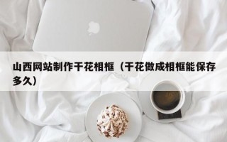 万宁山西网站制作干花相框（干花做成相框能保存多久）